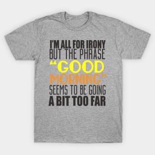 I'm All For Irony But The Phrase "Good Morning" Seems to Be Going A Bit Too Far T-Shirt